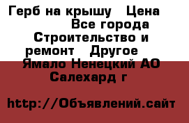 Герб на крышу › Цена ­ 30 000 - Все города Строительство и ремонт » Другое   . Ямало-Ненецкий АО,Салехард г.